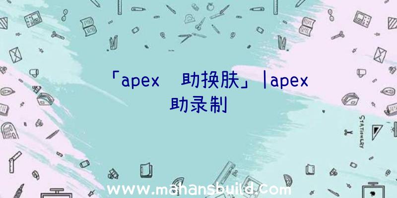 「apex辅助换肤」|apex辅助录制视频